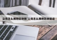 公司怎么拥抱区块链[公司怎么拥抱区块链运营]