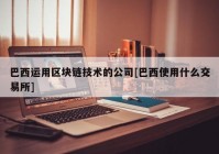 巴西运用区块链技术的公司[巴西使用什么交易所]