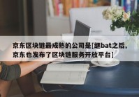 京东区块链最成熟的公司是[继bat之后,京东也发布了区块链服务开放平台]