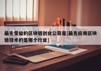 最先受益的区块链创业公司是[最先应用区块链技术的是哪个行业]