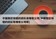 中国做区块链的团队有哪些公司[中国做区块链的团队有哪些公司呢]