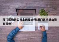 厦门区块链公司上班靠谱吗[厦门区块链公司有哪些]