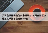 公司在做区块链怎么举报平台[公司在做区块链怎么举报平台违规行为]