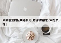 刚刚创业的区块链公司[做区块链的公司怎么样]