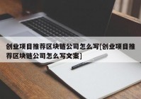 创业项目推荐区块链公司怎么写[创业项目推荐区块链公司怎么写文案]