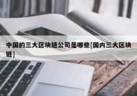 中国的三大区块链公司是哪些[国内三大区块链]