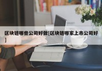 区块链哪些公司好做[区块链哪家上市公司好]