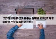 江苏区块链股权交易平台有哪些公司[江苏省区块链产业发展行动计划]