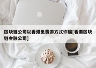 区块链公司以香港免费游方式诈骗[香港区块链金融公司]