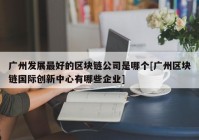 广州发展最好的区块链公司是哪个[广州区块链国际创新中心有哪些企业]