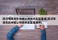 武汉布洛克区块链公司技术总监是谁[武汉布洛克区块链公司技术总监是谁啊]