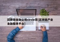 区块链金融公司circle获[区块链产业金融服务平台]