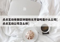 点点互动有做区块链和元宇宙吗是什么公司[点点互动公司怎么样]