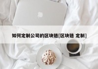 如何定制公司的区块链[区块链 定制]