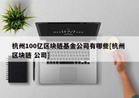 杭州100亿区块链基金公司有哪些[杭州 区块链 公司]